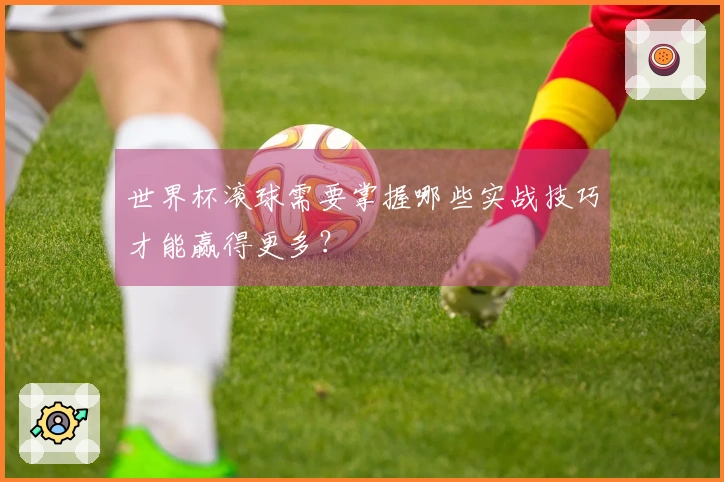世界杯滚球需要掌握哪些实战技巧才能赢得更多?