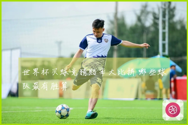 世界杯买球竞猜赔率大比拼 哪些球队最有胜算