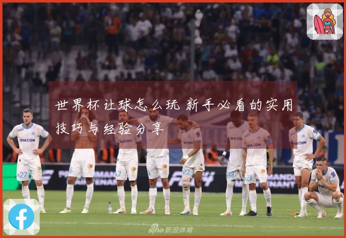 世界杯让球怎么玩 新手必看的实用技巧与经验分享