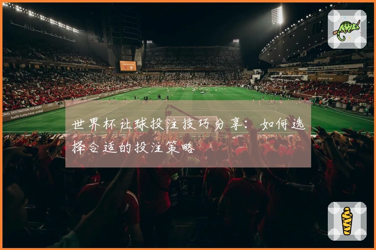 世界杯让球投注技巧分享:如何选择合适的投注策略