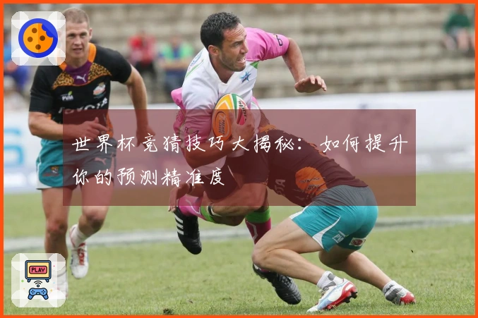 世界杯竞猜技巧大揭秘：如何提升你的预测精准度