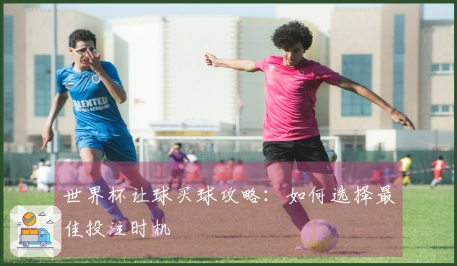 世界杯让球买球攻略：如何选择最佳投注时机