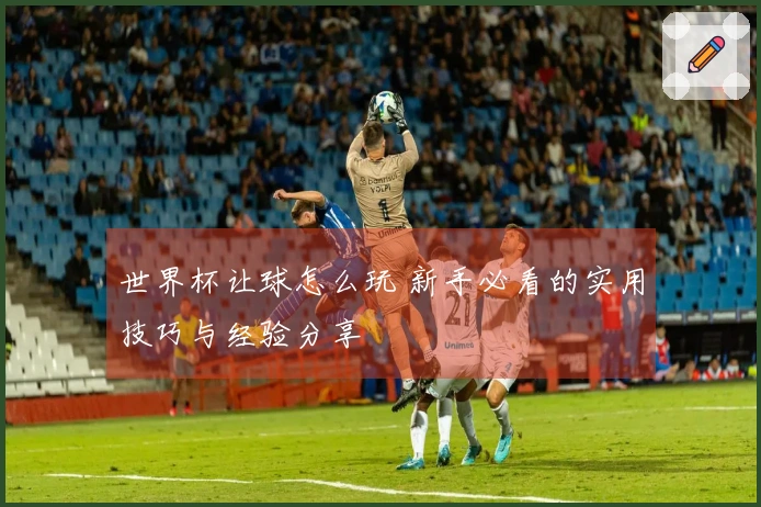 世界杯让球怎么玩 新手必看的实用技巧与经验分享