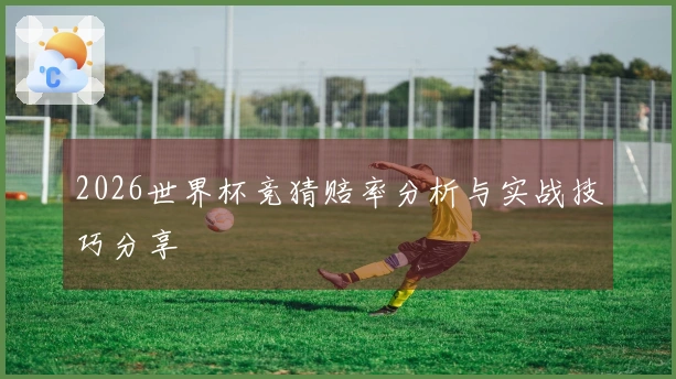 2026世界杯竞猜赔率分析与实战技巧分享